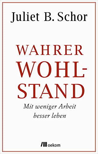 Wahrer Wohlstand: Mit weniger Arbeit besser leben. Wege zu mehr Lebensqualität und Wohlbefinden, reduziertem Konsum, Arbeitszeitverkürzung und ökologischer Balance von Oekom Verlag GmbH