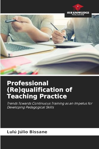 Professional (Re)qualification of Teaching Practice: Trends Towards Continuous Training as an Impetus for Developing Pedagogical Skills von Our Knowledge Publishing