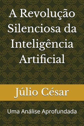 A Revolução Silenciosa da Inteligência Artificial: Uma Análise Aprofundada von Independently published