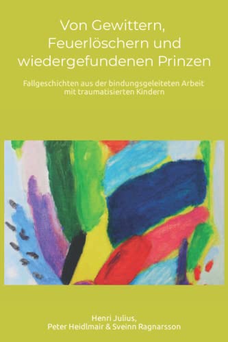 Von Gewittern, Feuerlöschern und wiedergefundenen Prinzen: Fallgeschichten aus der bindungsgeleiteten Arbeit mit traumatisierten Kindern Von Gewittern, Feuerlöschern und wiedergefundenen Prinzen: Fallgeschichten aus der bindungsgeleiteten Arbeit mit traumatisierten Kindern
