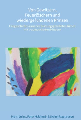 Von Gewittern, Feuerlöschern und wiedergefundenen Prinzen: Fallgeschichten aus der bindungsgeleiteten Arbeit mit traumatisierten Kindern von Independently published