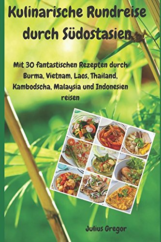 Kulinarische Rundreise durch Südostasien: Mit 30 fantastischen Rezepten durch Burma, Vietnam, Laos, Thailand, Kambodscha, Malaysia und Indonesien reisen