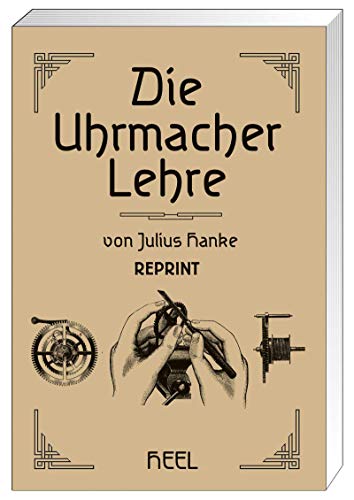 Die Uhrmacher Lehre: Leitfaden der praktischen und theoretischen Uhrmacherei für den Lehrmeister, Lehrgehilfen und Lehrling von Heel Verlag GmbH