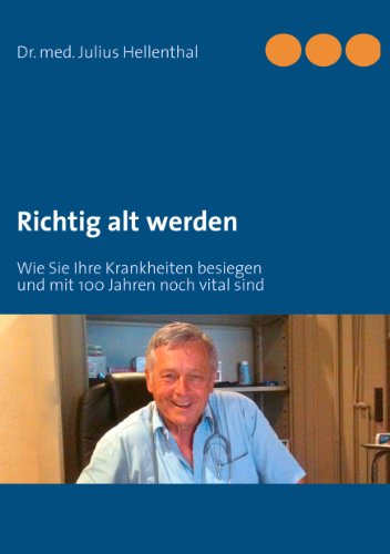 Richtig alt werden: Wie Sie Ihre Krankheiten besiegen und mit 100 Jahren noch vital sind