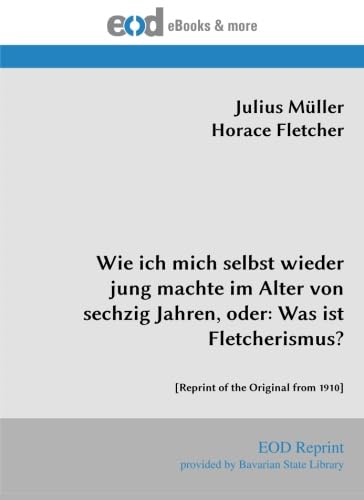 Wie ich mich selbst wieder jung machte im Alter von sechzig Jahren, oder: Was ist Fletcherismus?: [Reprint of the Original from 1910] von EOD Network