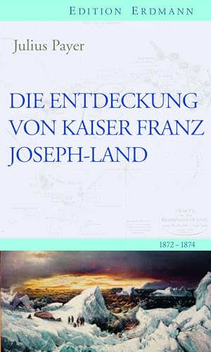 Die Entdeckung von Kaiser Franz Joseph-Land: 1872–1874 (Edition Erdmann)