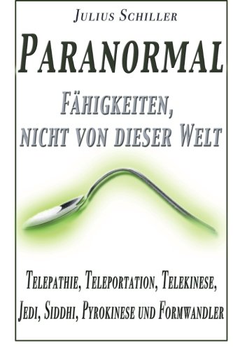 Paranormal - Faehigkeiten, nicht von dieser Welt: Telepathie, Teleportation, Telekinese, Jedi, Siddhi, Pyrokinese und Formwandler