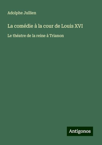 La comédie à la cour de Louis XVI: Le théatre de la reine à Trianon von Antigonos Verlag