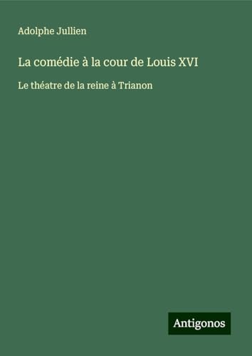 La comédie à la cour de Louis XVI: Le théatre de la reine à Trianon von Antigonos Verlag