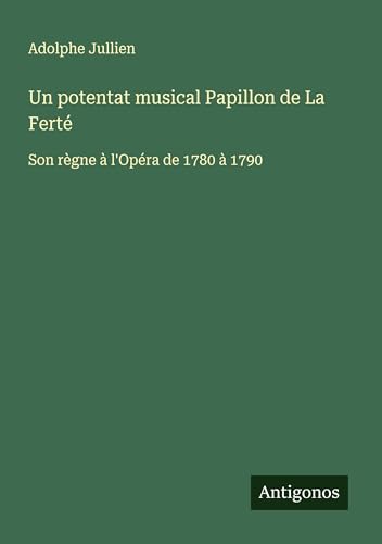 Un potentat musical Papillon de La Ferté: Son règne à l'Opéra de 1780 à 1790 von Antigonos Verlag