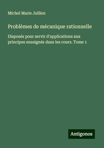 Problèmes de mécanique rationnelle: Disposés pour servir d'applications aux principes enseignés dans les cours. Tome 1 von Antigonos Verlag