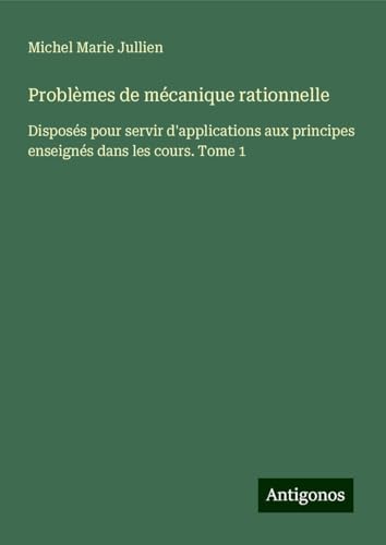 Problèmes de mécanique rationnelle: Disposés pour servir d'applications aux principes enseignés dans les cours. Tome 1 von Antigonos Verlag