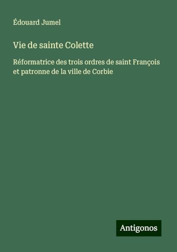Vie de sainte Colette: Réformatrice des trois ordres de saint François et patronne de la ville de Corbie von Antigonos Verlag