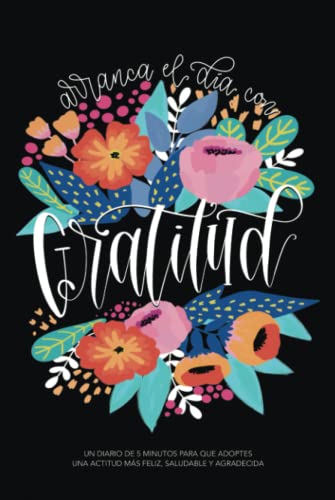 Arranca el día con gratitud: Un diario de 5 minutos para que adoptes una actitud más feliz, saludable y agradecida Arranca el día con gratitud: Un diario de 5 minutos para que adoptes una actitud más feliz, saludable y agradecida