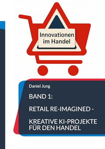 Band 1: Retail Re-Imagined - Kreative KI-Projekte für den Handel von BoD - Books on Demand