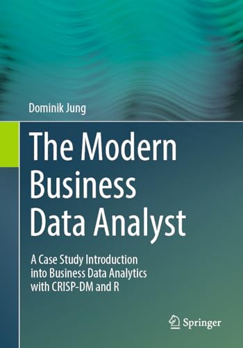 The Modern Business Data Analyst: A Case Study Introduction into Business Data Analytics with CRISP-DM and R von Springer