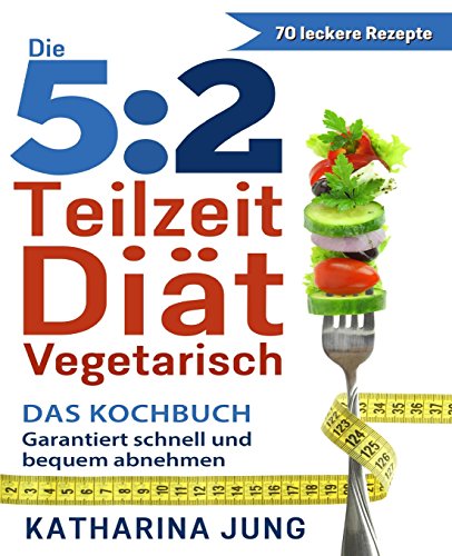 5:2 Teilzeit-Diät: Das vegetarische Kochbuch - Garantiert schnell und bequem Gewicht abnehmen (Inkl. zahlreiche Snack-Ideen)