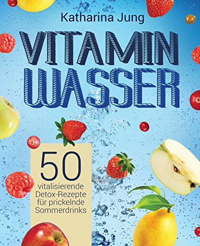 Vitamin-Wasser: 50 vitalisierende Detox-Rezepte für prickelnde Sommerdrinks - Genießen und Abnehmen durch erfrischendes Aroma-Wasser mit Früchten und Kräutern von CreateSpace Independent Publishing Platform