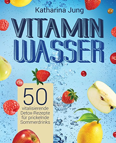 Vitamin-Wasser: 50 vitalisierende Detox-Rezepte für prickelnde Sommerdrinks - Genießen und Abnehmen durch erfrischendes Aroma-Wasser mit Früchten und Kräutern