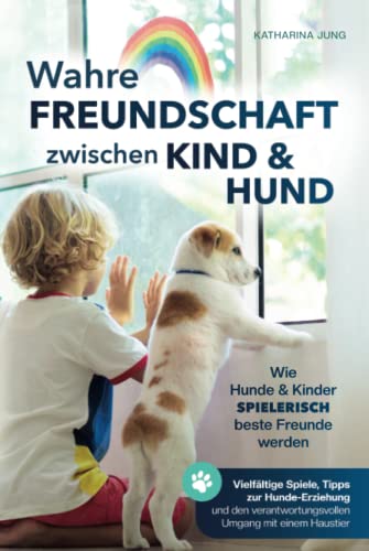 Wahre Freundschaft zwischen Kind und Hund - Wie Hunde und Kinder spielerisch beste Freunde werden: vielfältige Spiele, Tipps zur Hundeerziehung und dem verantwortungsvollen Umgang mit einem Haustier