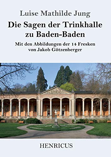 Die Sagen der Trinkhalle zu Baden-Baden: Mit den Abbildungen der 14 Fresken von Jakob Götzenberger Die Sagen der Trinkhalle zu Baden-Baden: Mit den Abbildungen der 14 Fresken von Jakob Götzenberger
