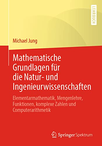 Mathematische Grundlagen für die Natur- und Ingenieurwissenschaften: Elementarmathematik, Mengenlehre, Funktionen, komplexe Zahlen und Computerarithmetik