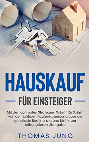Hauskauf für Einsteiger: Mit den optimalen Strategien Schritt für Schritt von der richtigen Kaufentscheidung über die günstigste Baufinanzierung bis hin zur reibungslosen Übergabe