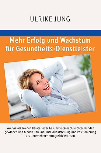 Mehr Erfolg und Wachstum für Gesundheits-Dienstleister: Wie Sie als Trainer, Berater oder Gesundheitscoach leichter Kunden gewinnen und binden und ... als Unternehmer erfolgreich wachsen