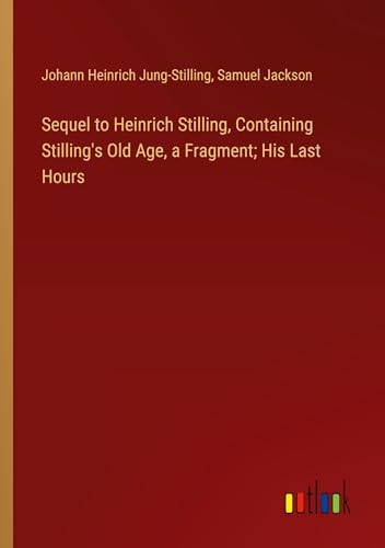 Sequel to Heinrich Stilling, Containing Stilling's Old Age, a Fragment; His Last Hours von Outlook Verlag