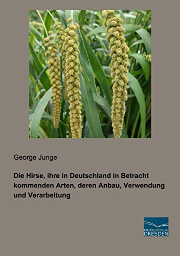 Die Hirse, ihre in Deutschland in Betracht kommenden Arten, deren Anbau, Verwendung und Verarbeitung von fachbuchverlag-dresden