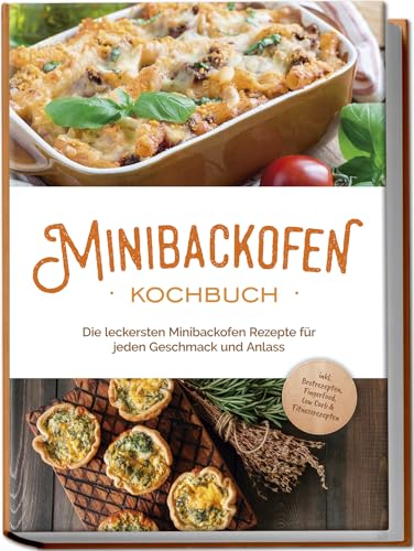 Minibackofen Kochbuch: Die leckersten Minibackofen Rezepte für jeden Geschmack und Anlass - inkl. Brotrezepten, Fingerfood, Low Carb & Fitnessrezepten