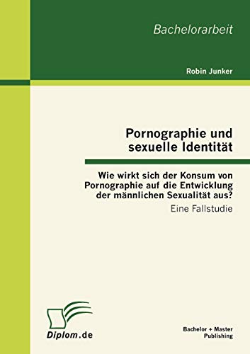 Pornographie und sexuelle Identität: Wie wirkt sich der Konsum von Pornographie auf die Entwicklung der männlichen Sexualität aus?: Eine Fallstudie von Bachelor + Master Publish