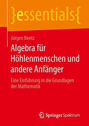 Algebra für Höhlenmenschen und andere Anfänger: Eine Einführung in die Grundlagen der Mathematik (essentials) von Springer Spektrum