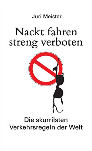 Nackt fahren streng verboten. Die skurrilsten Verkehrsregeln der Welt: Der Paragraphendschungel der StVO, internationaler Regel-Blödsinn, ... originellsten Führerscheinprüfungen der Welt