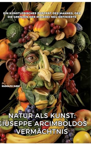 Natur als Kunst: Giuseppe Arcimboldos Vermächtnis: Ein künstlerisches Porträt des Mannes, der die Grenzen der Malerei neu definierte von tredition
