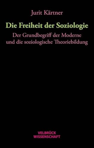 Die Freiheit der Soziologie: Der Grundbegriff der Moderne und die soziologische Theoriebildung von Velbrück Wissenschaft