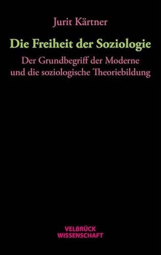 Die Freiheit der Soziologie: Der Grundbegriff der Moderne und die soziologische Theoriebildung