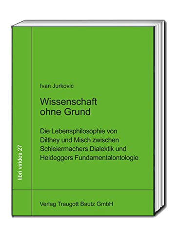 Wissenschaft ohne Grund: Die Lebensphilosophie von Dilthey und Misch zwischen Schleiermachers Dialektik und Heideggers Fundamentalontologie (libri virides: D A S J U N G E F O R U M) von Traugott Bautz