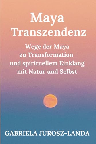 Maya Transzendenz: Wege der Maya zu Transzendenz und spirituellem Einklang mit Natur und Selbst von Independently published