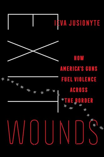 Exit Wounds: How America's Guns Fuel Violence Across the Border (California in Public Anthropology, 57, Band 57)