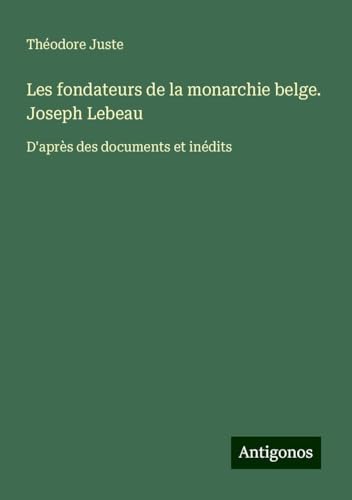 Les fondateurs de la monarchie belge. Joseph Lebeau: D'après des documents et inédits von Antigonos Verlag
