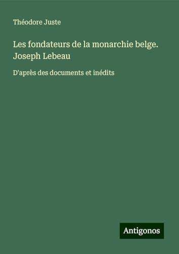 Les fondateurs de la monarchie belge. Joseph Lebeau: D'après des documents et inédits von Antigonos Verlag