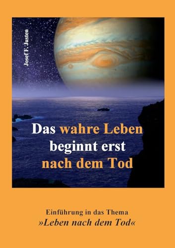 Das wahre Leben beginnt erst nach dem Tod: Einführung in das Thema »Leben nach dem Tod« Das wahre Leben beginnt erst nach dem Tod: Einführung in das Thema »Leben nach dem Tod«