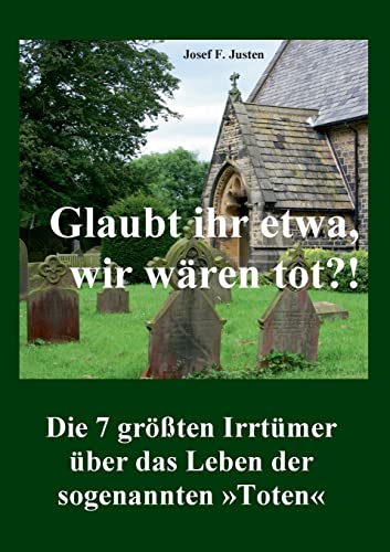Glaubt ihr etwa, wir wären tot?!: Die 7 größten Irrtümer über das Leben der sogenannten »Toten« Glaubt ihr etwa, wir wären tot?!: Die 7 größten Irrtümer über das Leben der sogenannten »Toten« von Books on Demand