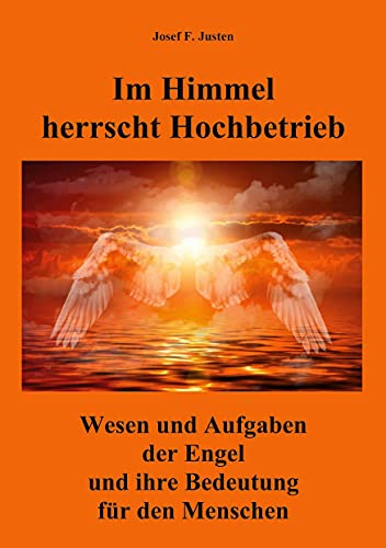 Im Himmel herrscht Hochbetrieb: Wesen und Aufgaben der Engel und ihre Bedeutung für den Menschen