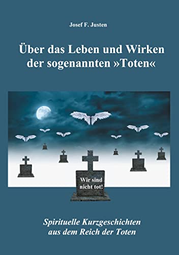 Über das Leben und Wirken der sogenannten »Toten«: Spirituelle Kurzgeschichten aus dem Reich der Toten Über das Leben und Wirken der sogenannten »Toten«: Spirituelle Kurzgeschichten aus dem Reich der Toten