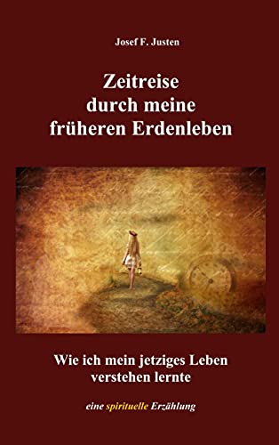 Zeitreise durch meine früheren Erdenleben: Wie ich mein jetziges Leben verstehen lernte. Eine spirituelle Erzählung Zeitreise durch meine früheren Erdenleben: Wie ich mein jetziges Leben verstehen lernte. Eine spirituelle Erzählung