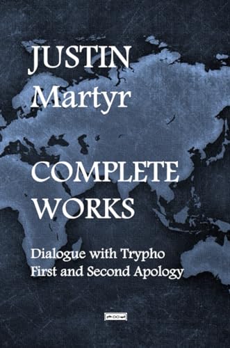 Justin Martyr Complete Works: Dialogue with Trypho First and Second Apology