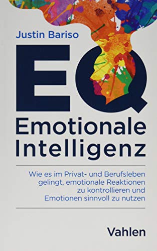 EQ - Emotionale Intelligenz: Wie es im Privat- und Berufsleben gelingt, emotionale Reaktionen zu kontrollieren und Emotionen sinnvoll zu nutzen