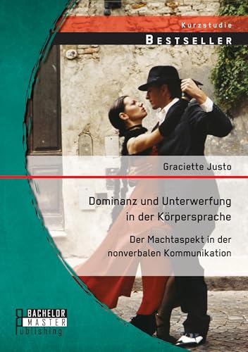 Dominanz und Unterwerfung in der Körpersprache: Der Machtaspekt in der nonverbalen Kommunikation Dominanz und Unterwerfung in der Körpersprache: Der Machtaspekt in der nonverbalen Kommunikation von Bachelor + Master Publishing